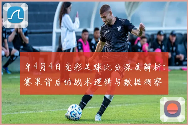 年4月4日竞彩足球比分深度解析:赛果背后的战术逻辑与数据洞察