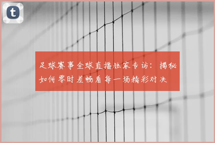 足球赛事全球直播独家专访:揭秘如何零时差畅看每一场精彩对决