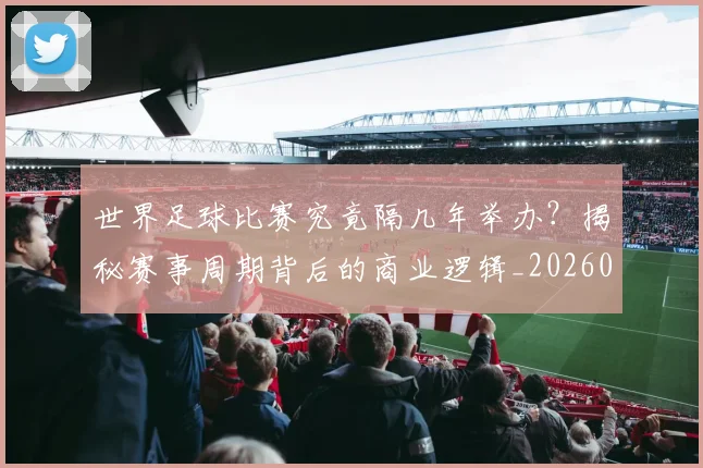 世界足球比赛究竟隔几年举办?揭秘赛事周期背后的商业逻辑_20260609201521