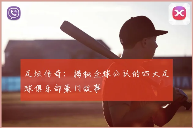 足坛传奇:揭秘全球公认的四大足球俱乐部豪门故事