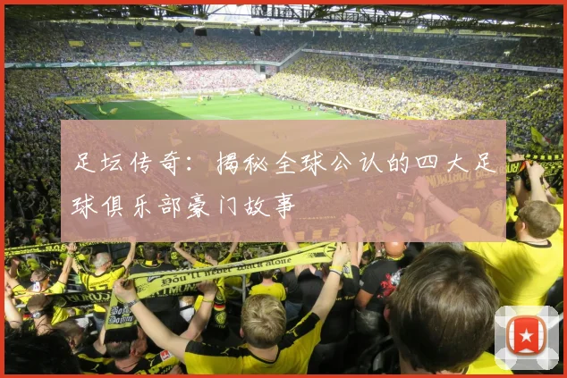 足坛传奇:揭秘全球公认的四大足球俱乐部豪门故事