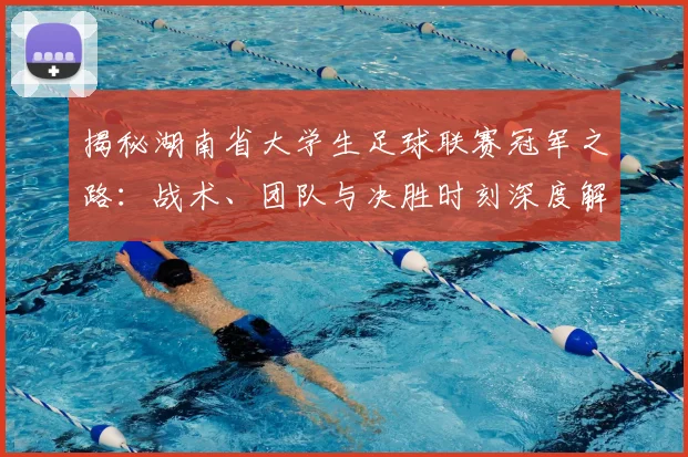 揭秘湖南省大学生足球联赛冠军之路：战术、团队与决胜时刻深度解析