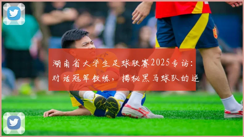 湖南省大学生足球联赛2025专访:对话冠军教练,揭秘黑马球队的逆袭之路