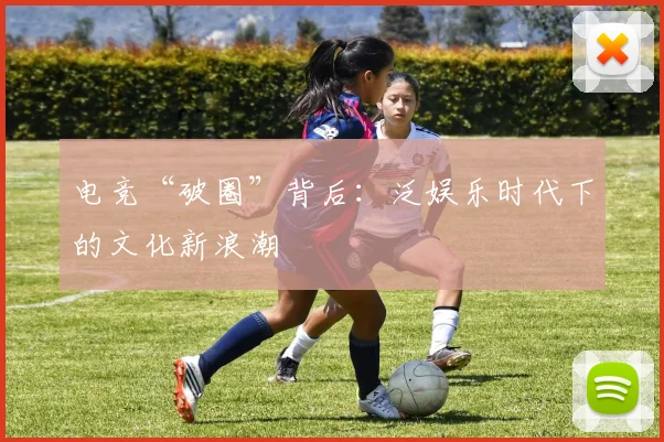 电竞“破圈”背后:泛娱乐时代下的文化新浪潮