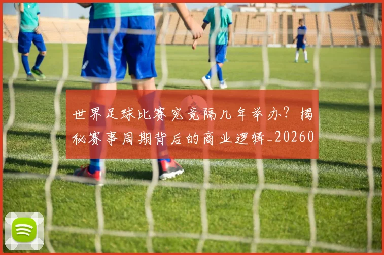 世界足球比赛究竟隔几年举办?揭秘赛事周期背后的商业逻辑_20260609201521