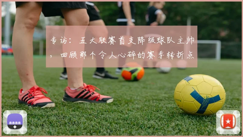 专访:五大联赛首支降级球队主帅,回顾那个令人心碎的赛季转折点_20260609201234