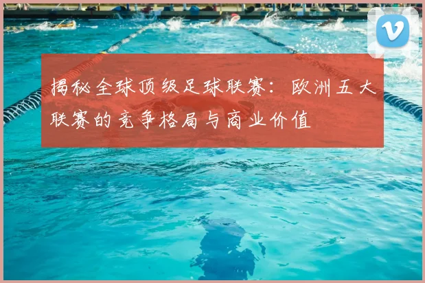 揭秘全球顶级足球联赛:欧洲五大联赛的竞争格局与商业价值