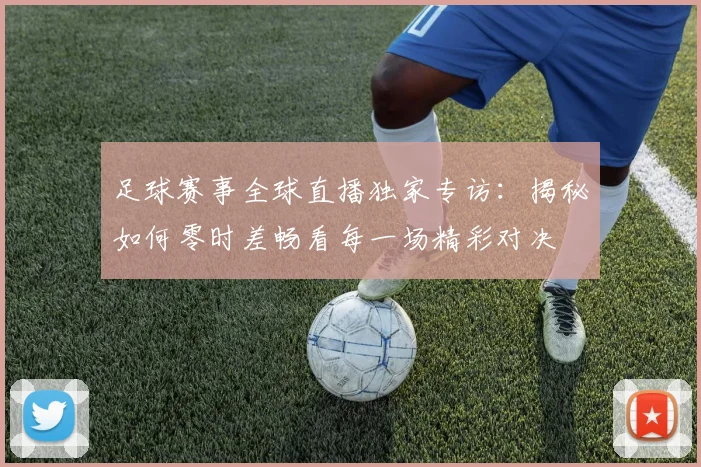 足球赛事全球直播独家专访:揭秘如何零时差畅看每一场精彩对决