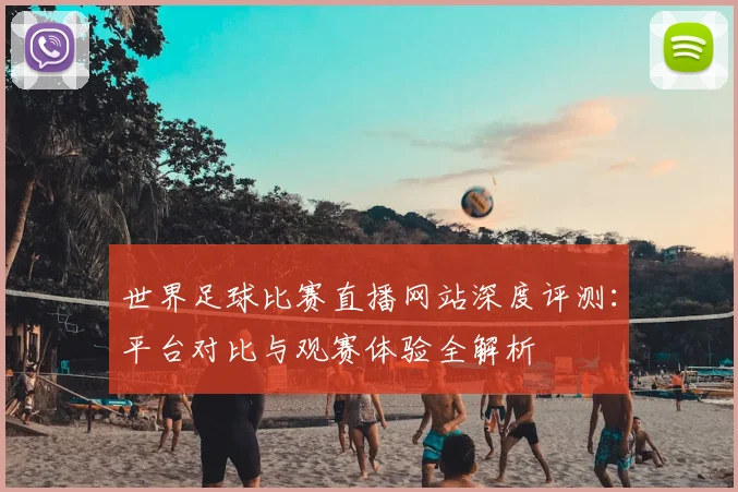 世界足球比赛直播网站深度评测:平台对比与观赛体验全解析