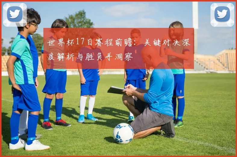世界杯17日赛程前瞻:关键对决深度解析与胜负手洞察