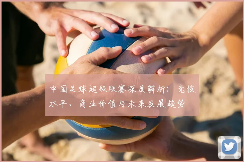中国足球超级联赛深度解析:竞技水平、商业价值与未来发展趋势