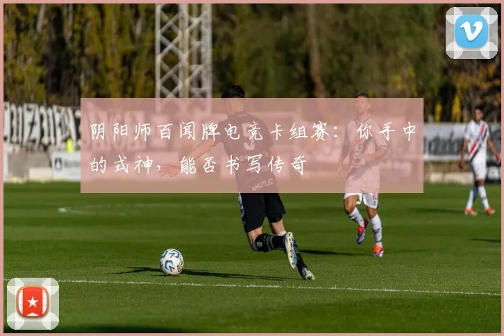 阴阳师百闻牌电竞卡组赛:你手中的式神,能否书写传奇