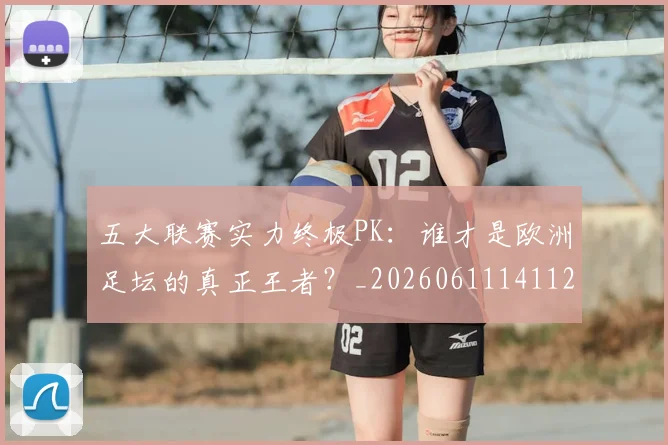 五大联赛实力终极PK:谁才是欧洲足坛的真正王者?_20260611141125