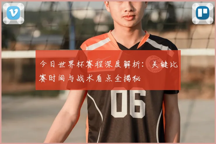 今日世界杯赛程深度解析:关键比赛时间与战术看点全揭秘