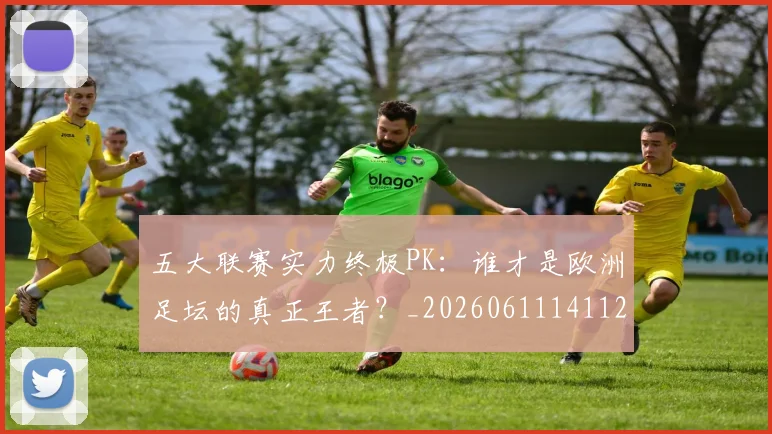 五大联赛实力终极PK:谁才是欧洲足坛的真正王者?_20260611141125