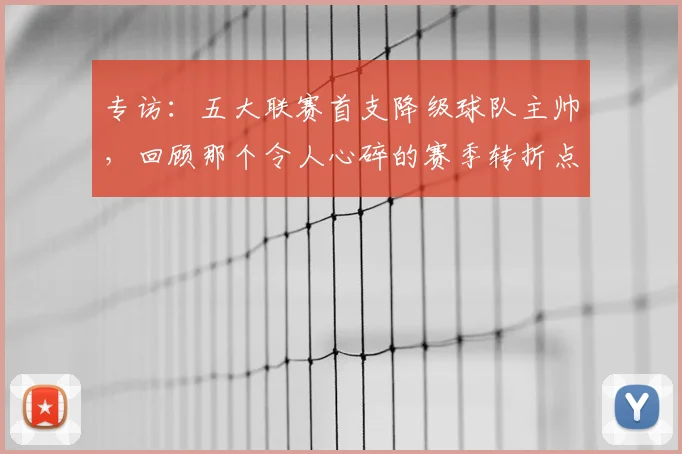 专访：五大联赛首支降级球队主帅，回顾那个令人心碎的赛季转折点_20260609201234