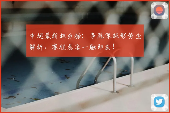 中超最新积分榜:争冠保级形势全解析,赛程悬念一触即发!