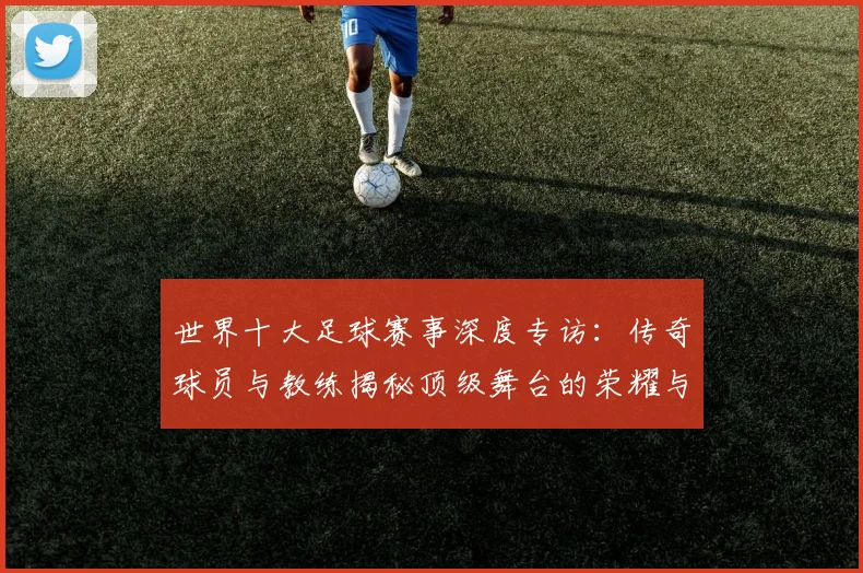 世界十大足球赛事深度专访:传奇球员与教练揭秘顶级舞台的荣耀与挑战_20260609201241