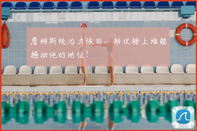 詹姆斯统治力依旧，助攻榜上谁能撼动他的地位！