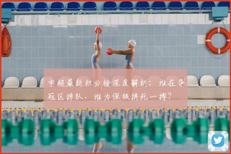 中超最新积分榜深度解析:谁在争冠区掉队,谁为保级拼死一搏?